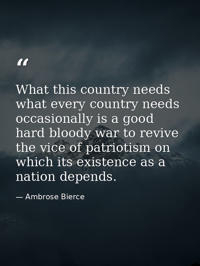 What this country needs what every country needs occasionally is a good hard bloody war to revive the vice of patriotism — Ambrose Bierce