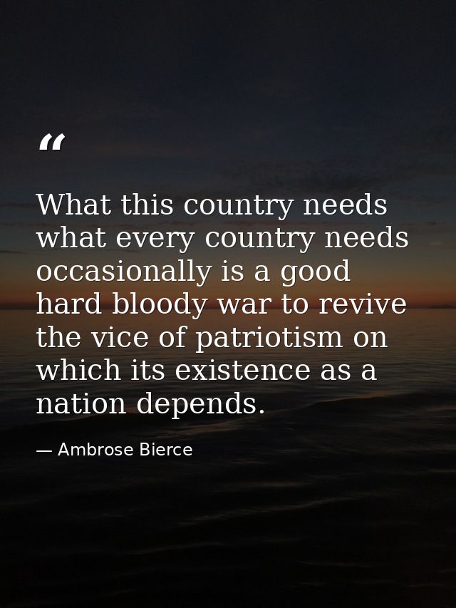 What this country needs what every country needs occasionally is a good hard bloody war to revive the vice of patriotism — Ambrose Bierce