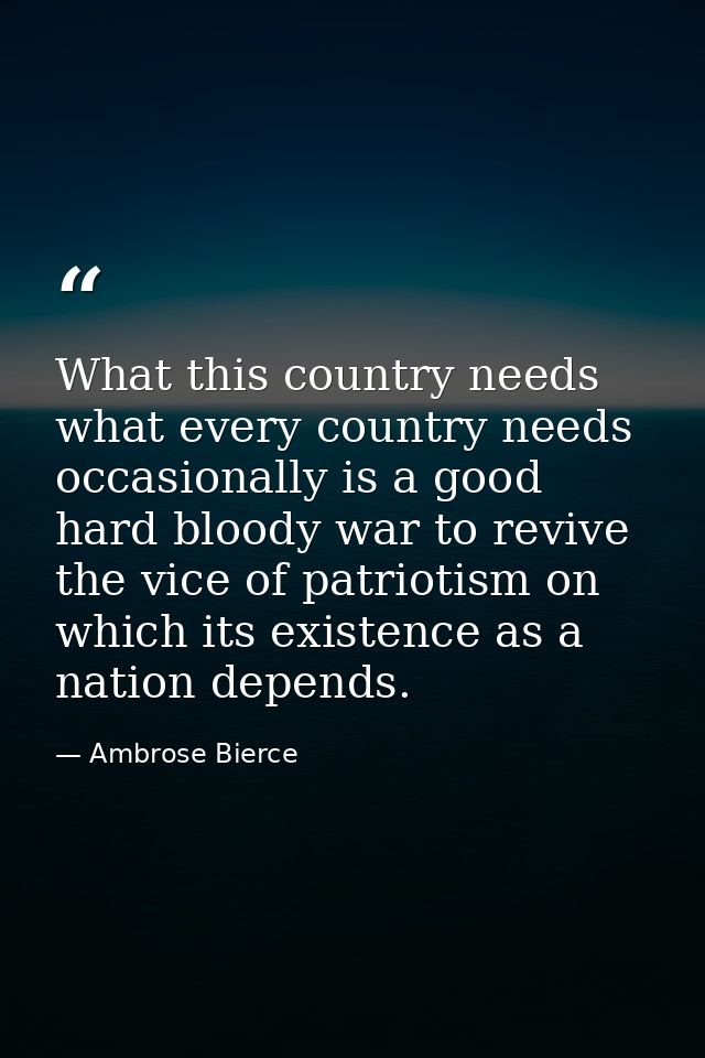 What this country needs what every country needs occasionally is a good hard bloody war to revive the vice of patriotism — Ambrose Bierce