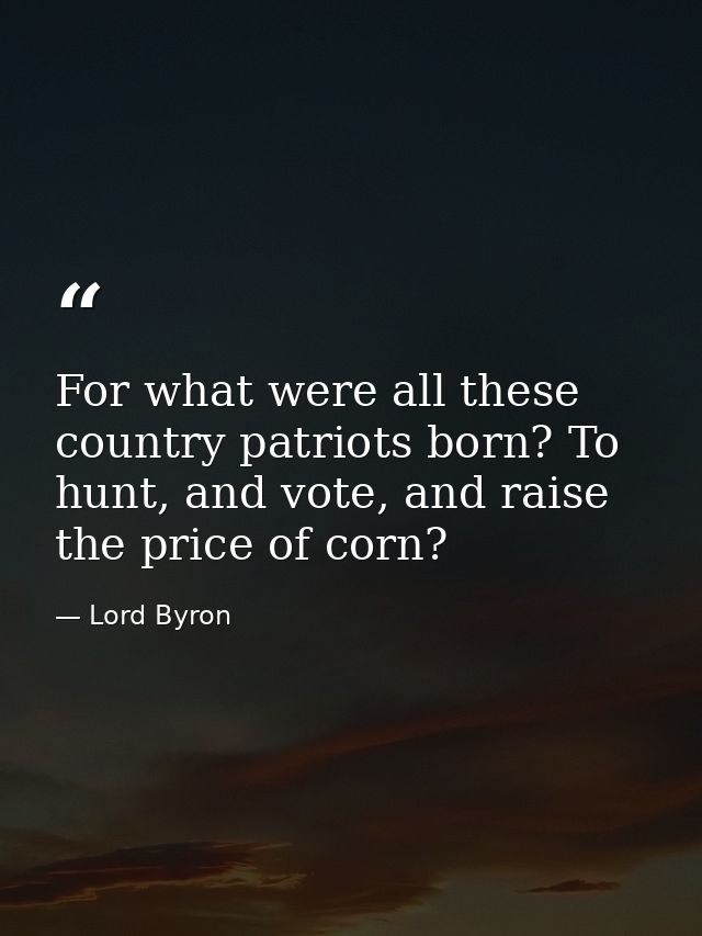 For what were all these country patriots born? To hunt, and vote, and raise the price of corn? — Lord Byron