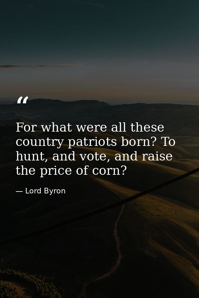 For what were all these country patriots born? To hunt, and vote, and raise the price of corn? — Lord Byron