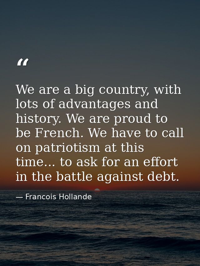 We are a big country, with lots of advantages and history. We are proud to be French. We have to call on patriotism at t — Francois Hollande