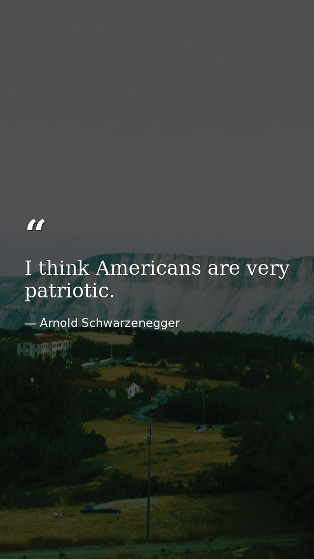 I think Americans are very patriotic. — Arnold Schwarzenegger