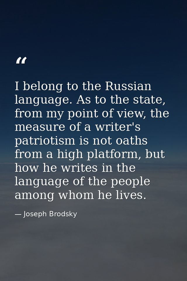 I belong to the Russian language. As to the state, from my point of view, the measure of a writer's patriotism is not oa — Joseph Brodsky