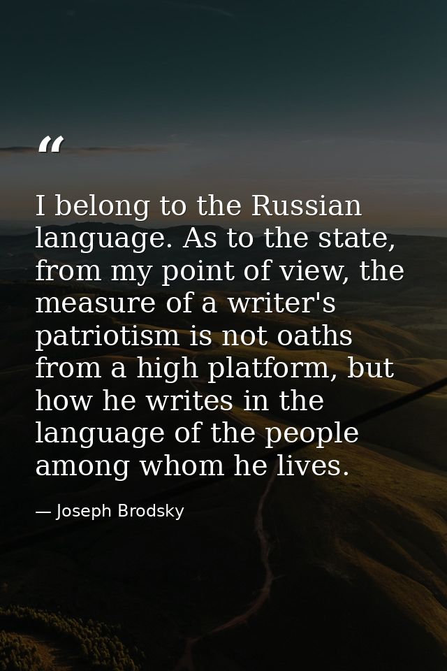 I belong to the Russian language. As to the state, from my point of view, the measure of a writer's patriotism is not oa — Joseph Brodsky