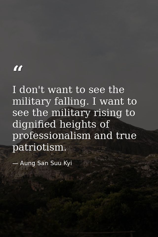I don't want to see the military falling. I want to see the military rising to dignified heights of professionalism and  — Aung San Suu Kyi