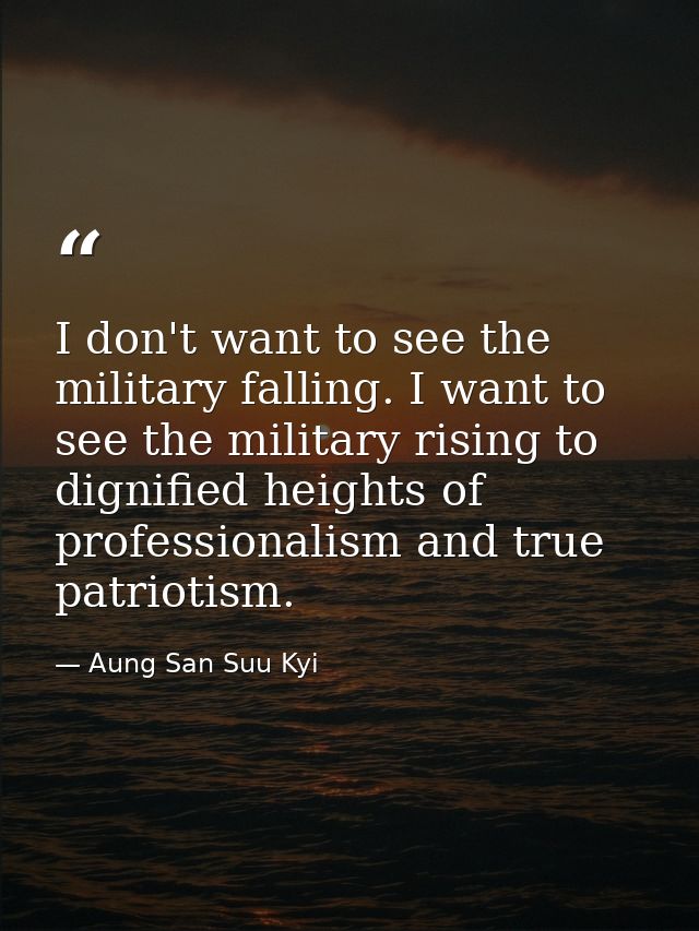 I don't want to see the military falling. I want to see the military rising to dignified heights of professionalism and  — Aung San Suu Kyi