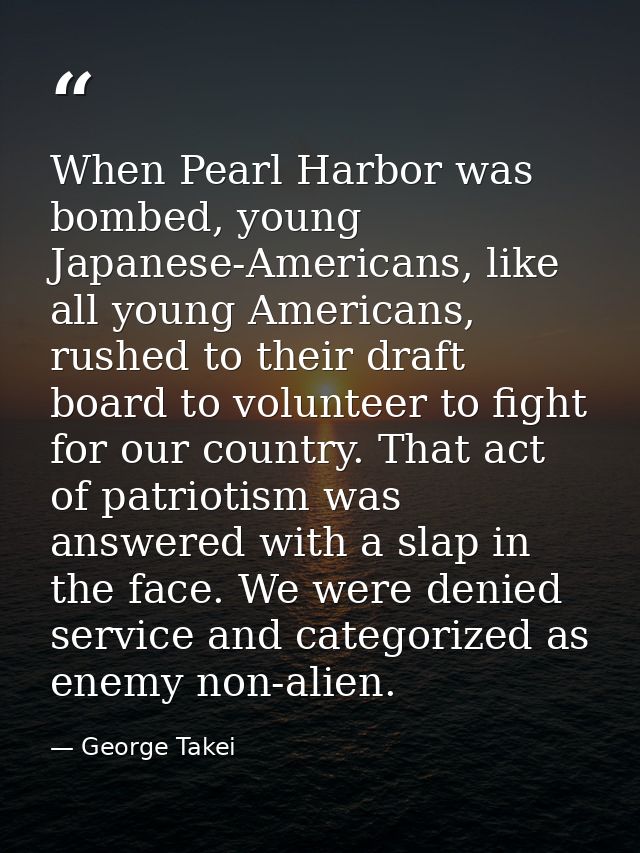 When Pearl Harbor was bombed, young Japanese-Americans, like all young Americans, rushed to their draft board to volunte — George Takei