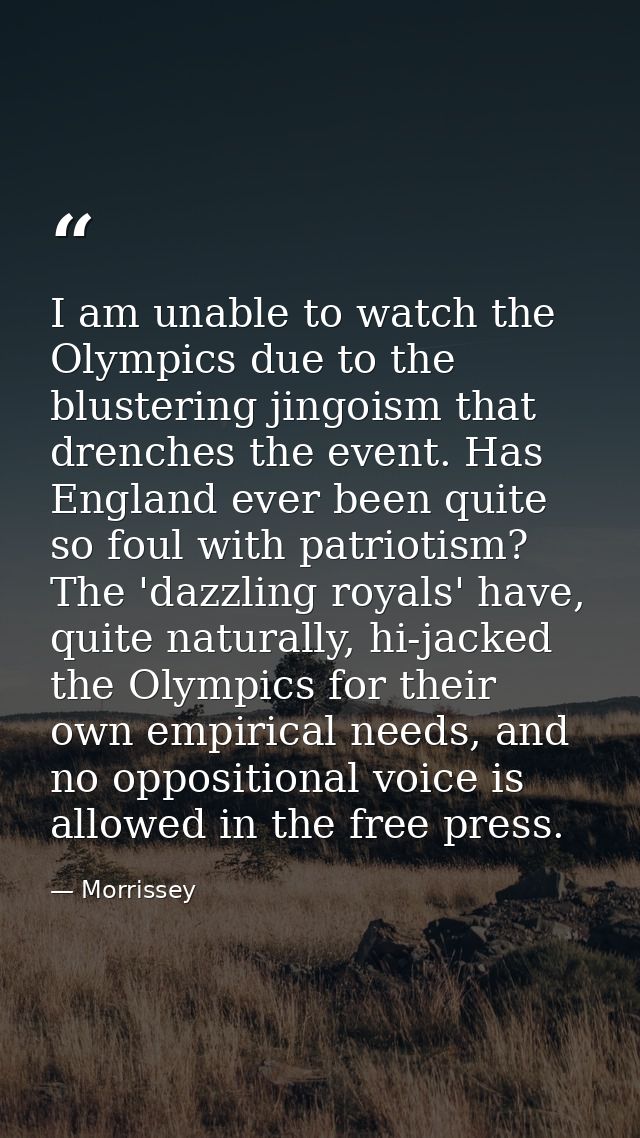 I am unable to watch the Olympics due to the blustering jingoism that drenches the event. Has England ever been quite so — Morrissey