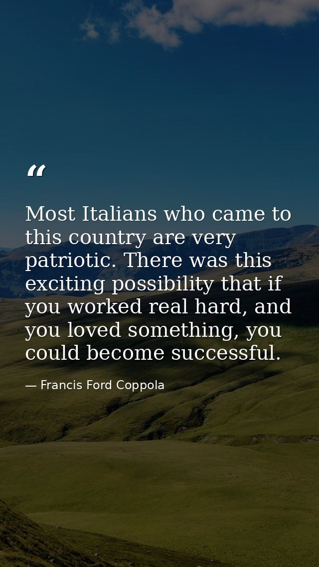 Most Italians who came to this country are very patriotic. There was this exciting possibility that if you worked real h — Francis Ford Coppola