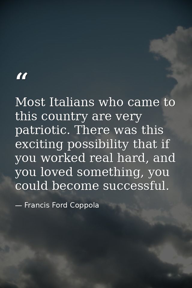 Most Italians who came to this country are very patriotic. There was this exciting possibility that if you worked real h — Francis Ford Coppola