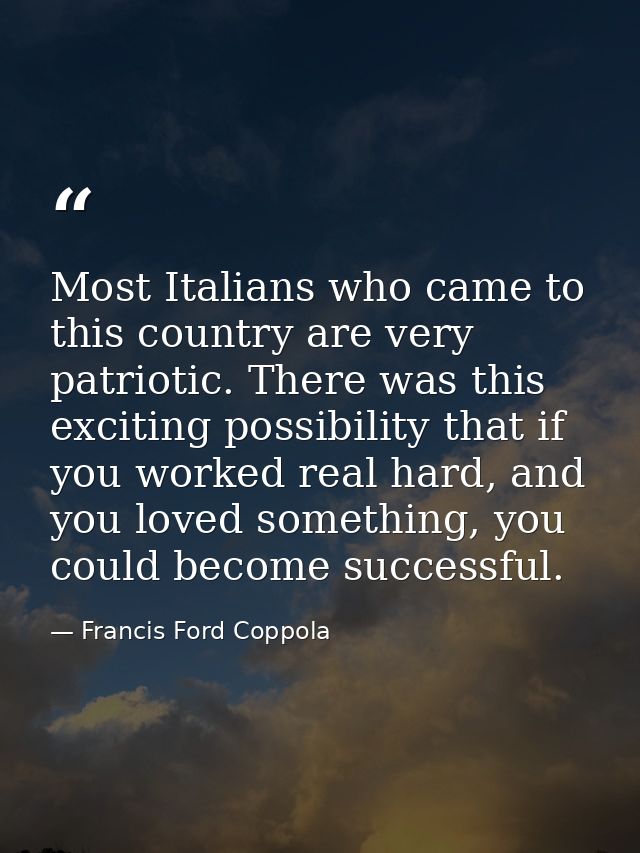 Most Italians who came to this country are very patriotic. There was this exciting possibility that if you worked real h — Francis Ford Coppola