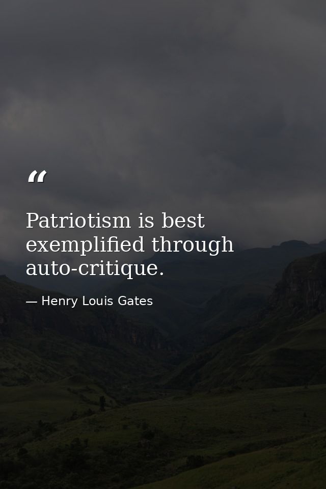 Patriotism is best exemplified through auto-critique. — Henry Louis Gates