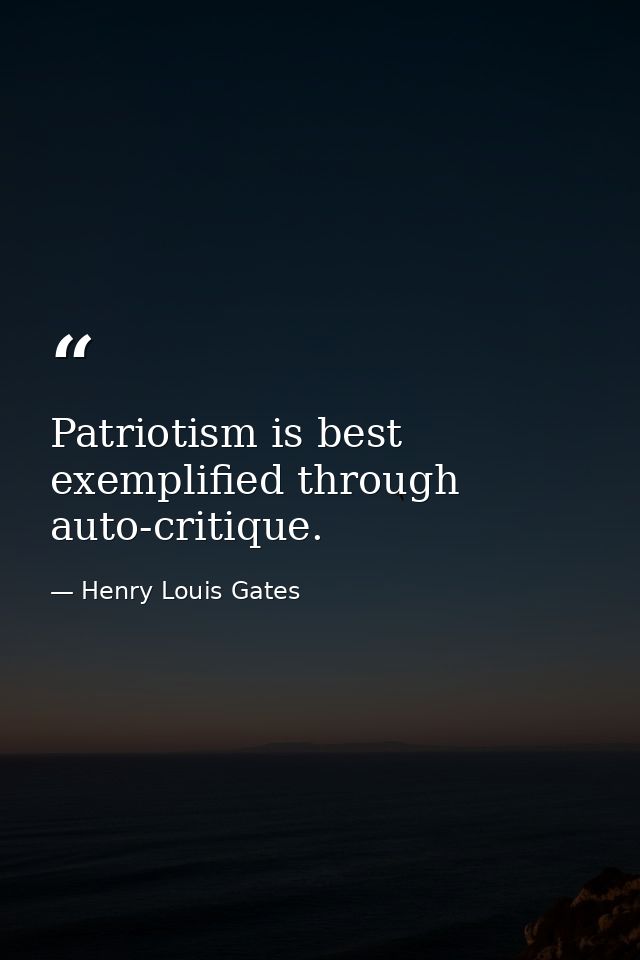Patriotism is best exemplified through auto-critique. — Henry Louis Gates