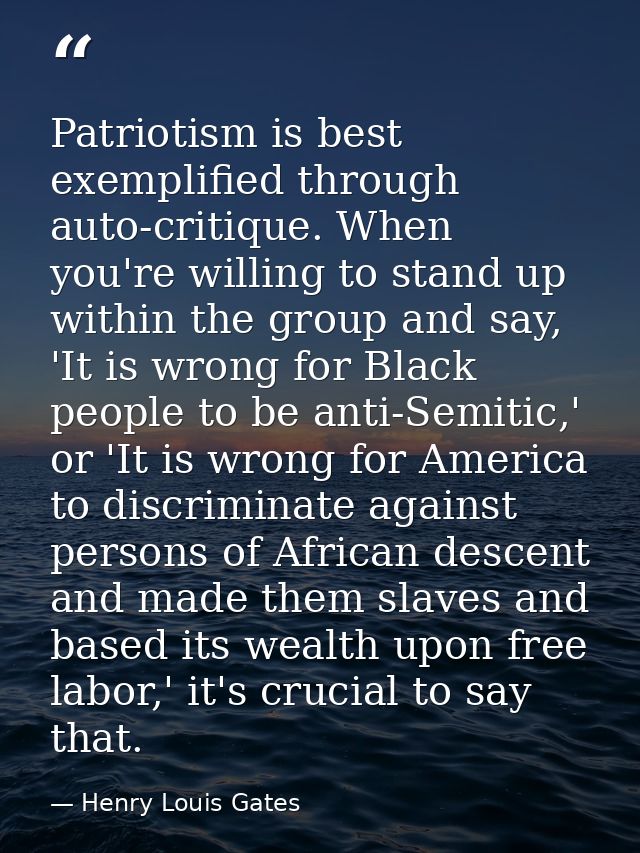 Patriotism is best exemplified through auto-critique. When you're willing to stand up within the group and say, 'It is w — Henry Louis Gates