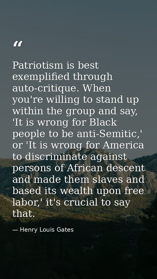 Patriotism is best exemplified through auto-critique. When you're willing to stand up within the group and say, 'It is w — Henry Louis Gates