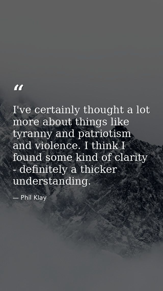 I've certainly thought a lot more about things like tyranny and patriotism and violence. I think I found some kind of cl — Phil Klay