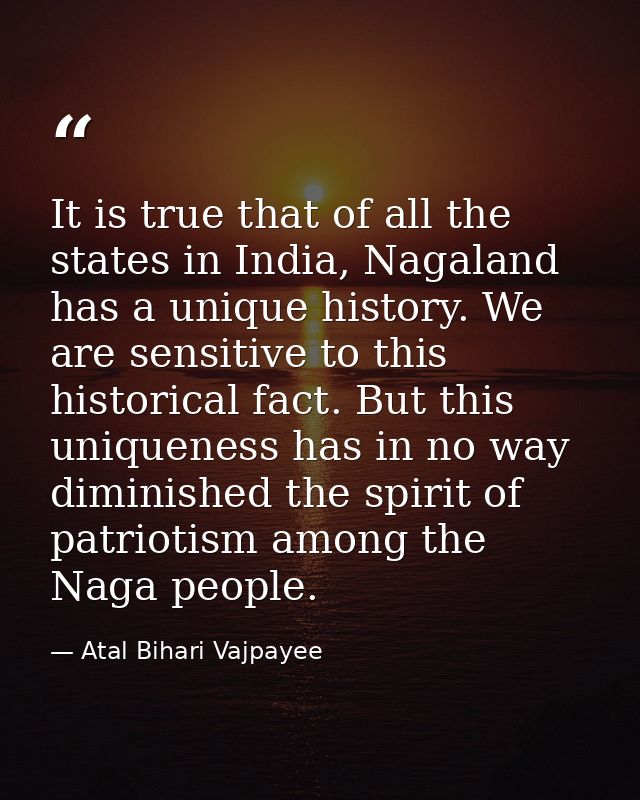 It is true that of all the states in India, Nagaland has a unique history. We are sensitive to this historical fact. But — Atal Bihari Vajpayee