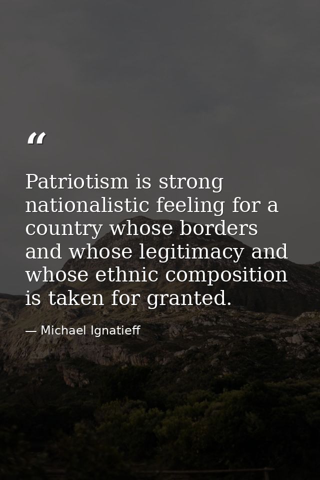 Patriotism is strong nationalistic feeling for a country whose borders and whose legitimacy and whose ethnic composition — Michael Ignatieff