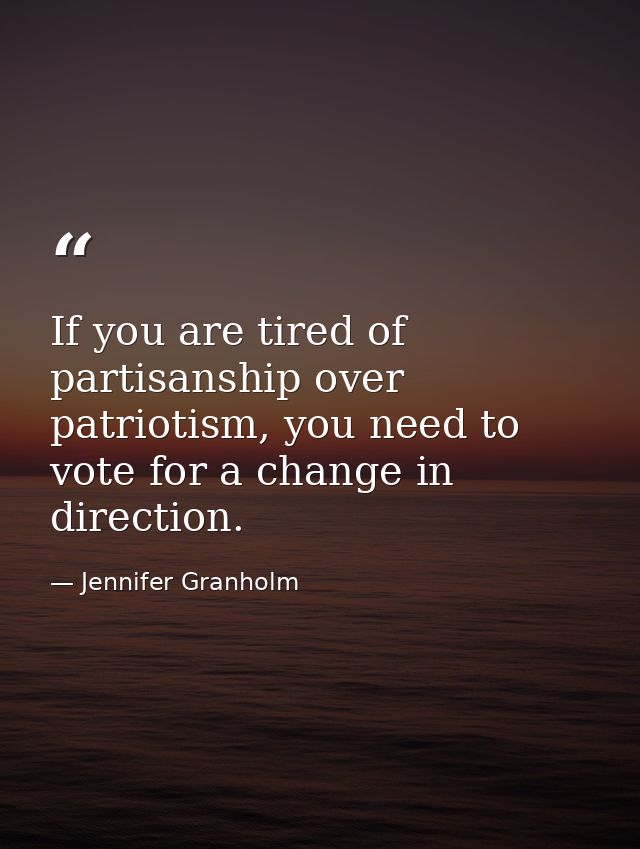 If you are tired of partisanship over patriotism, you need to vote for a change in direction. — Jennifer Granholm