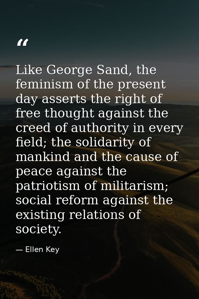 Like George Sand, the feminism of the present day asserts the right of free thought against the creed of authority in ev — Ellen Key