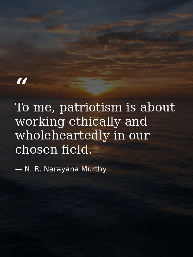 To me, patriotism is about working ethically and wholeheartedly in our chosen field. — N. R. Narayana Murthy