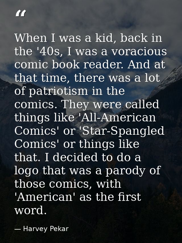 When I was a kid, back in the '40s, I was a voracious comic book reader. And at that time, there was a lot of patriotism — Harvey Pekar