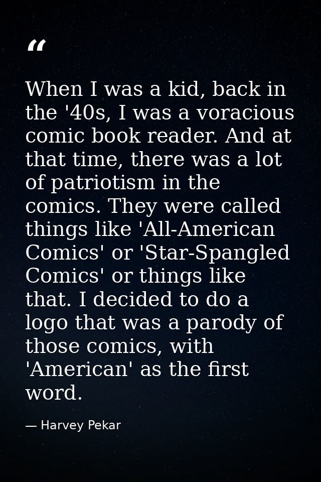 When I was a kid, back in the '40s, I was a voracious comic book reader. And at that time, there was a lot of patriotism — Harvey Pekar