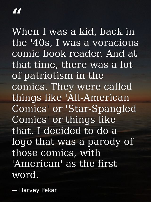 When I was a kid, back in the '40s, I was a voracious comic book reader. And at that time, there was a lot of patriotism — Harvey Pekar