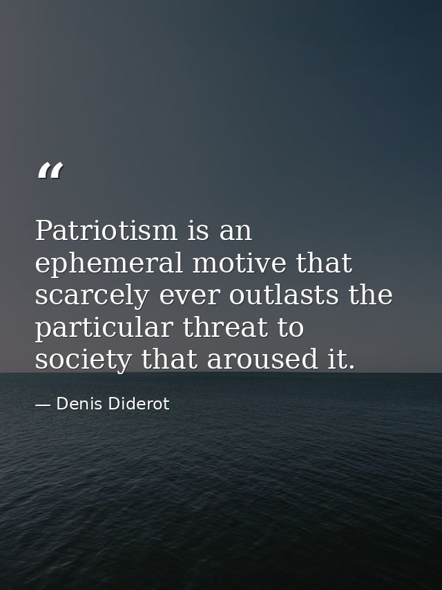 Patriotism is an ephemeral motive that scarcely ever outlasts the particular threat to society that aroused it. — Denis Diderot