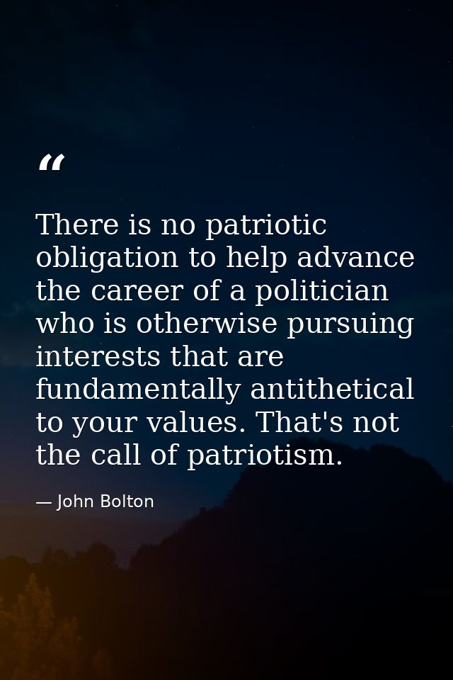 There is no patriotic obligation to help advance the career of a politician who is otherwise pursuing interests that are — John Bolton