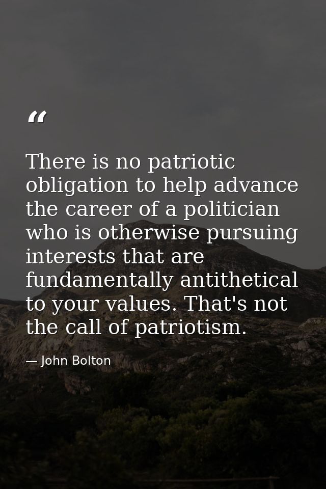 There is no patriotic obligation to help advance the career of a politician who is otherwise pursuing interests that are — John Bolton