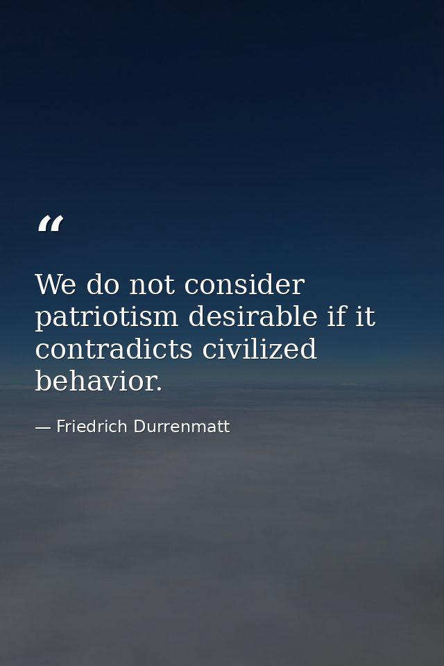 We do not consider patriotism desirable if it contradicts civilized behavior. — Friedrich Durrenmatt