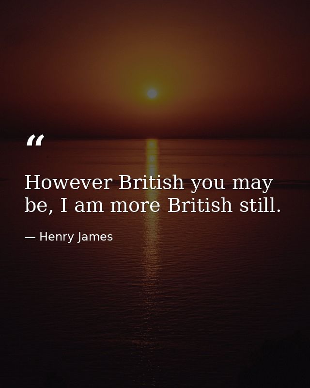 However British you may be, I am more British still. — Henry James
