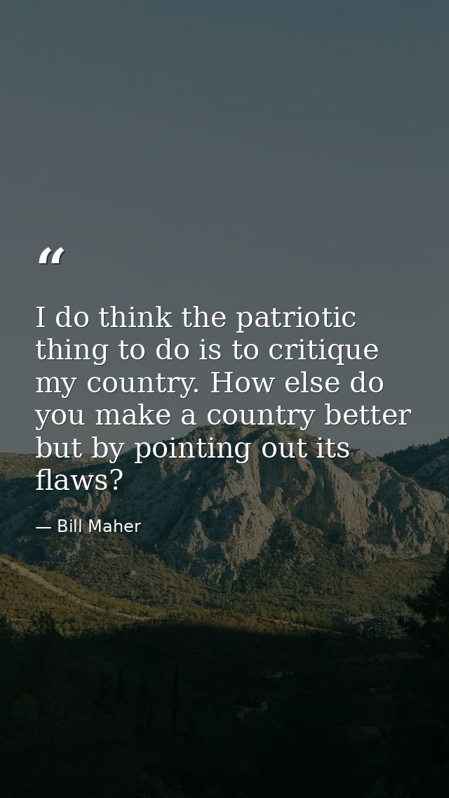 I do think the patriotic thing to do is to critique my country. How else do you make a country better but by pointing ou — Bill Maher