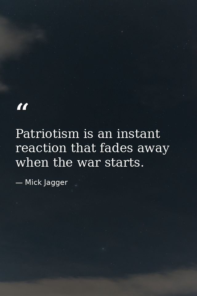 Patriotism is an instant reaction that fades away when the war starts. — Mick Jagger