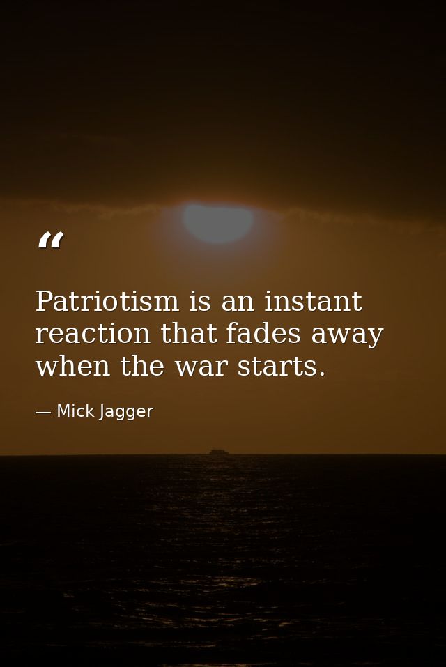 Patriotism is an instant reaction that fades away when the war starts. — Mick Jagger