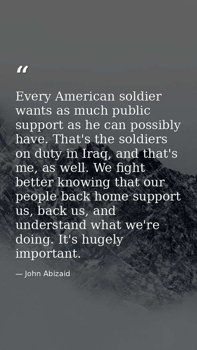Every American soldier wants as much public support as he can possibly have. That's the soldiers on duty in Iraq, and th — John Abizaid
