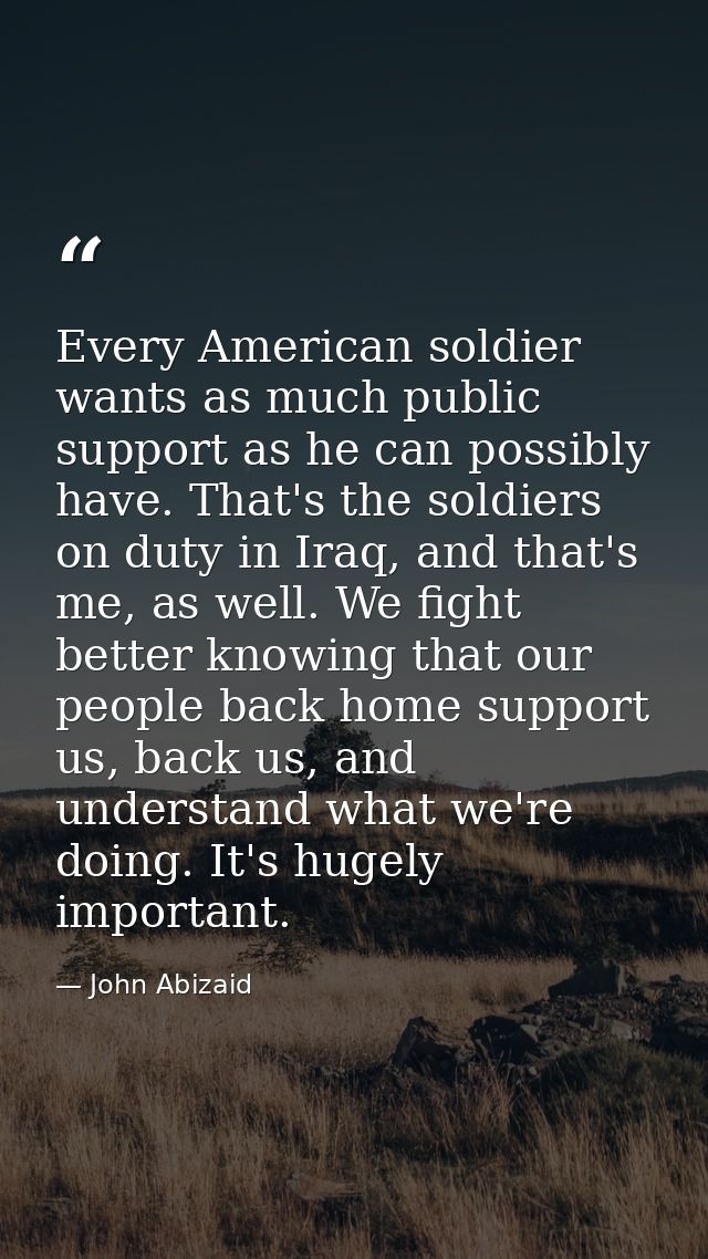 Every American soldier wants as much public support as he can possibly have. That's the soldiers on duty in Iraq, and th — John Abizaid