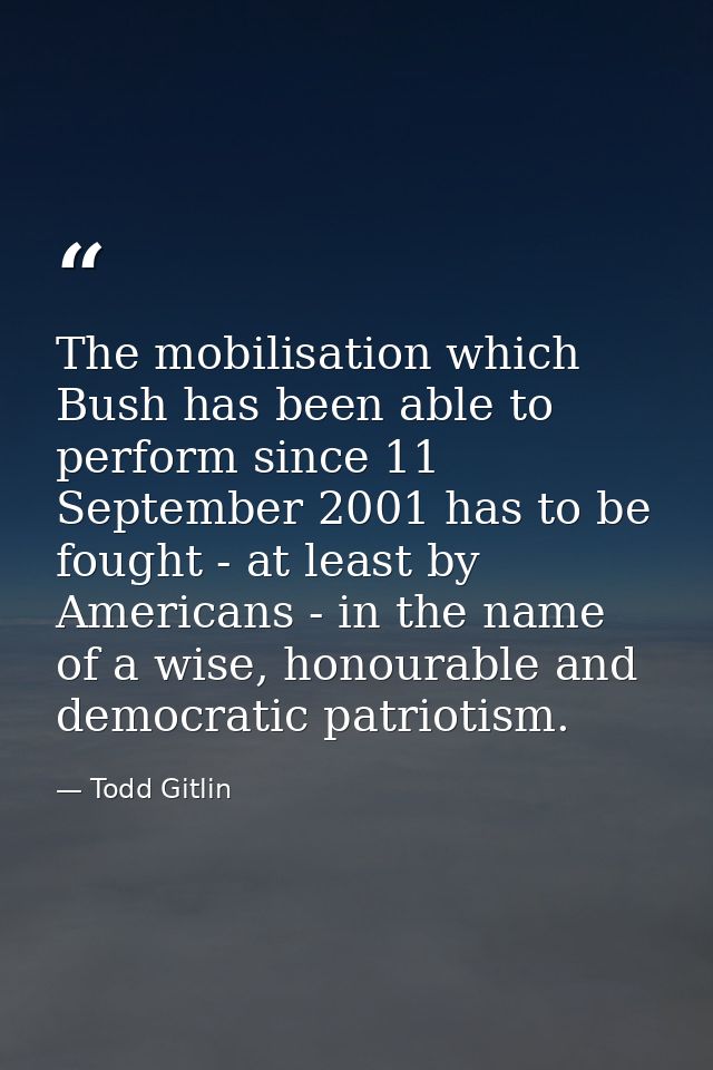 The mobilisation which Bush has been able to perform since 11 September 2001 has to be fought - at least by Americans -  — Todd Gitlin