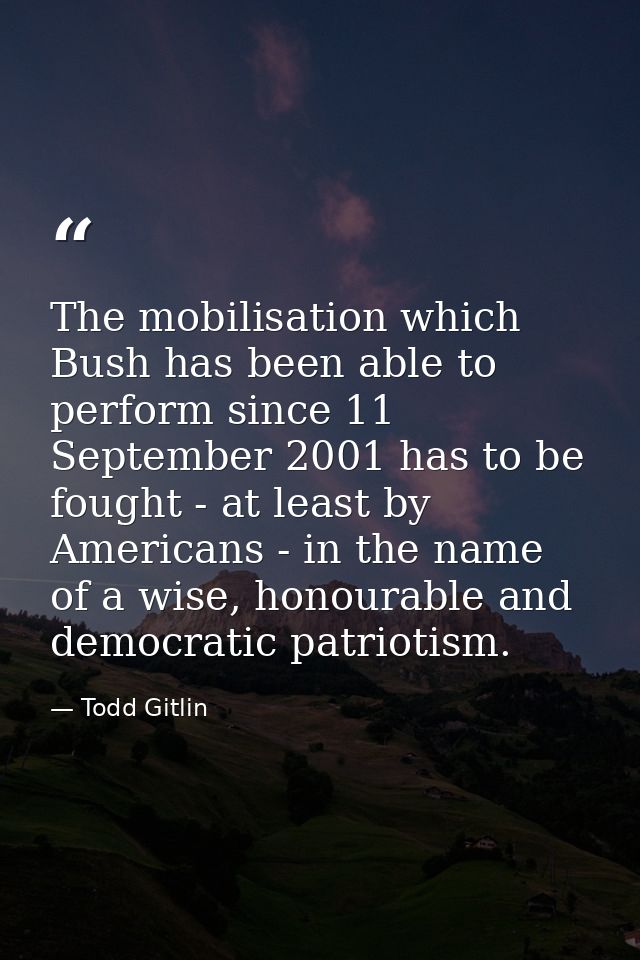The mobilisation which Bush has been able to perform since 11 September 2001 has to be fought - at least by Americans -  — Todd Gitlin