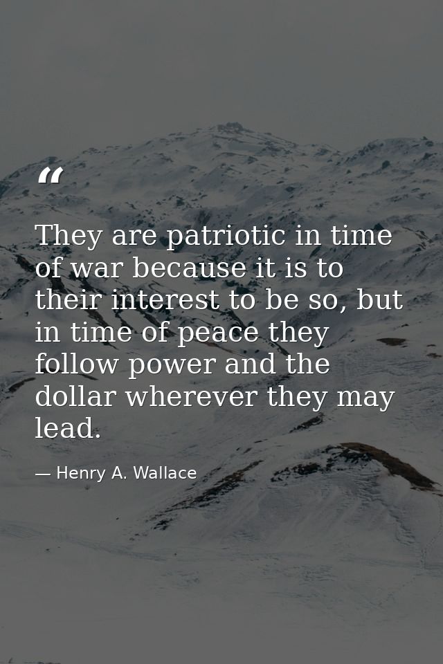 They are patriotic in time of war because it is to their interest to be so, but in time of peace they follow power and t — Henry A. Wallace
