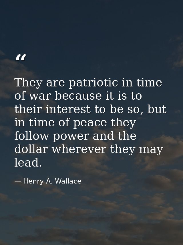 They are patriotic in time of war because it is to their interest to be so, but in time of peace they follow power and t — Henry A. Wallace