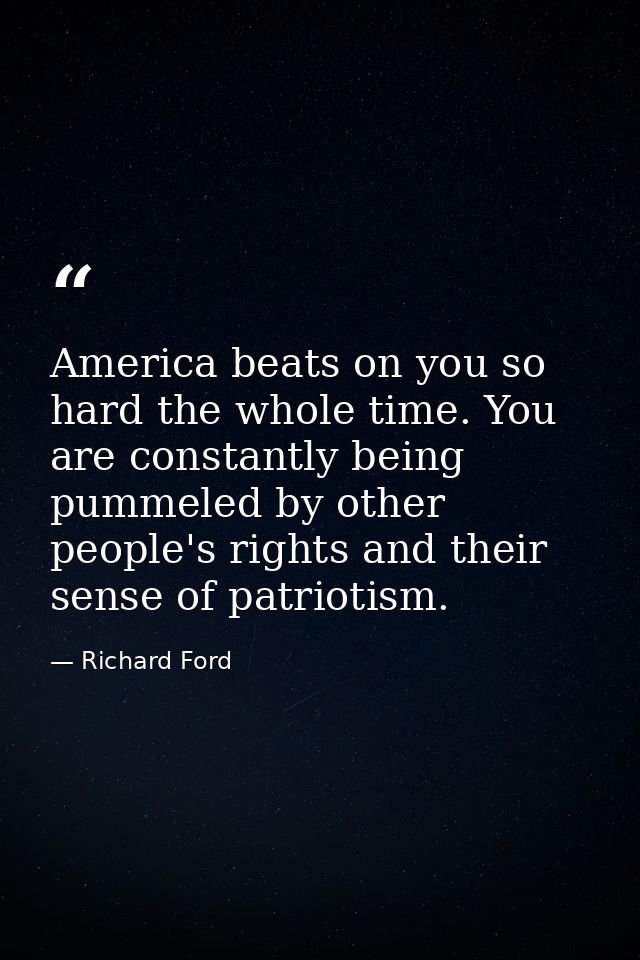 America beats on you so hard the whole time. You are constantly being pummeled by other people's rights and their sense  — Richard Ford