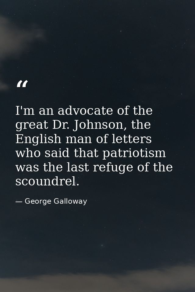 I'm an advocate of the great Dr. Johnson, the English man of letters who said that patriotism was the last refuge of the — George Galloway