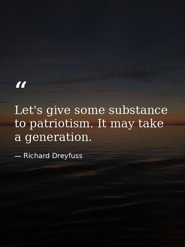 Let's give some substance to patriotism. It may take a generation. — Richard Dreyfuss