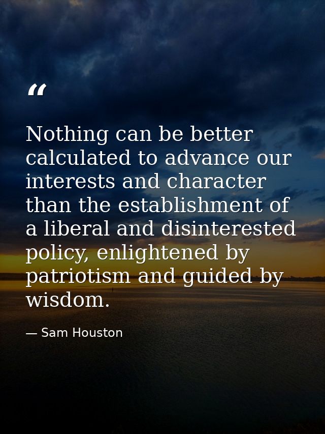 Nothing can be better calculated to advance our interests and character than the establishment of a liberal and disinter — Sam Houston