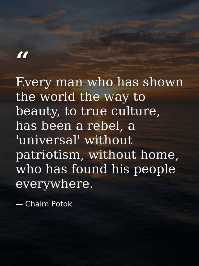 Every man who has shown the world the way to beauty, to true culture, has been a rebel, a 'universal' without patriotism — Chaim Potok