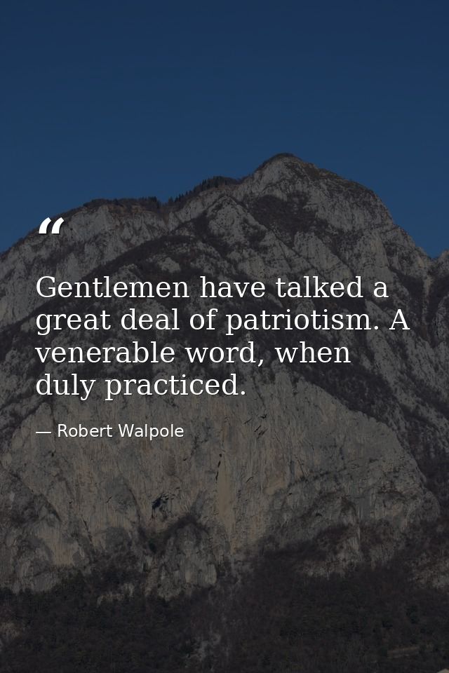 Gentlemen have talked a great deal of patriotism. A venerable word, when duly practiced. — Robert Walpole