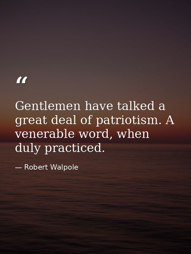 Gentlemen have talked a great deal of patriotism. A venerable word, when duly practiced. — Robert Walpole